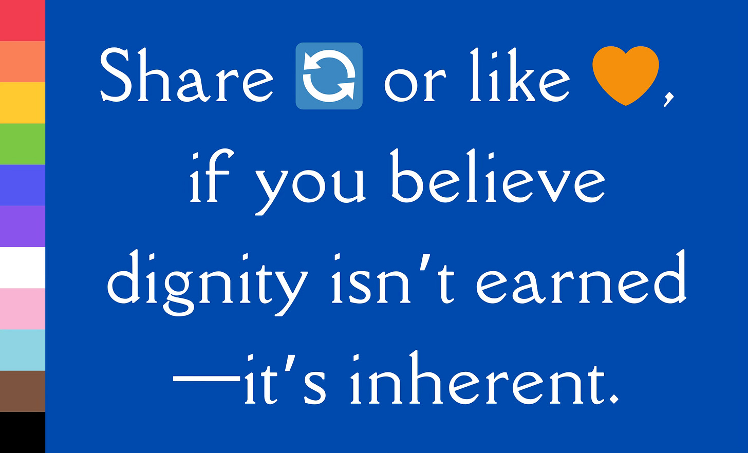 A graphic with a blue background and a vertical LGBTQ+ progress pride flag on the left. The text reads, "Share 🔄 or like 💛, if you believe dignity isn’t earned—it’s inherent," in a classic serif white font