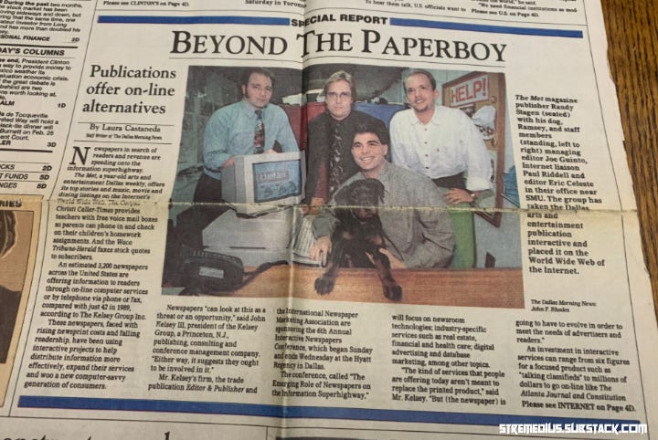 Front of the Business section of the Dallas Morning News, February 6, 1995, featuring the publisher, two editors, and the Internet liaison of "The Met," a Dallas weekly that hadn't yet earned its reputation as "The Paper By SMU Brats For SMU Brats." Front of the Business section of the Dallas Morning News, February 6, 1995, featuring the publisher, two editors, and the Internet liaison of "The Met," a Dallas weekly that hadn't yet earned its reputation as "The Paper By SMU Brats For SMU Brats."