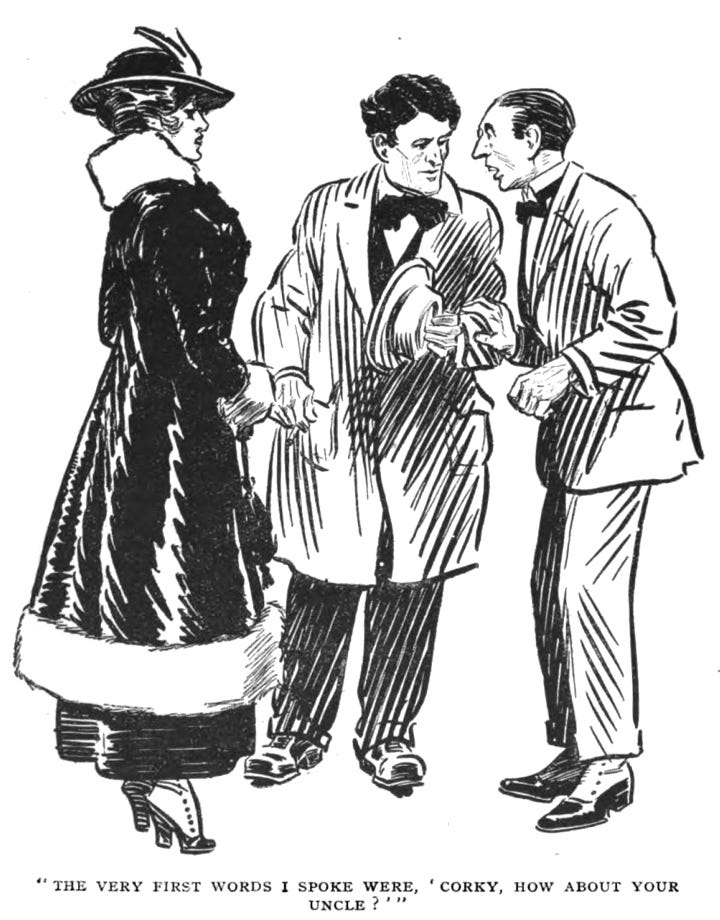 Miss Singer, Corky, and Bertie standing. Miss Singer is in a heels, a feathered hat, and a dramatic coat with a furred hem and collar. She is looking on disaffectedly as Corky and Bertie speak. Corky has wavy hair and a strong jaw, and is looking relatively calm as he listens to Bertie. Bertie has a hand on Corky’s arm and is speaking with a distressed expression. The caption reads, ““The very first words I spoke were, ‘Corky, how about your uncle?””