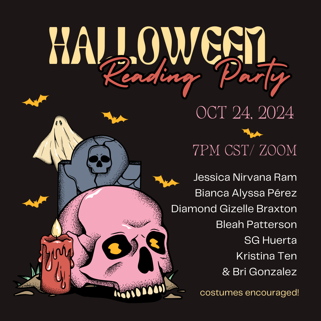 Halloween Reading Party Oct 24 2024 7pm CST/Zoom  Jessica Nirvana Ram  Bianca Alyssa PérezDiamond Gizelle BraxtonBleah PattersonSG HuertaKristina Ten  Bri Gonzalez  costumes encouraged!