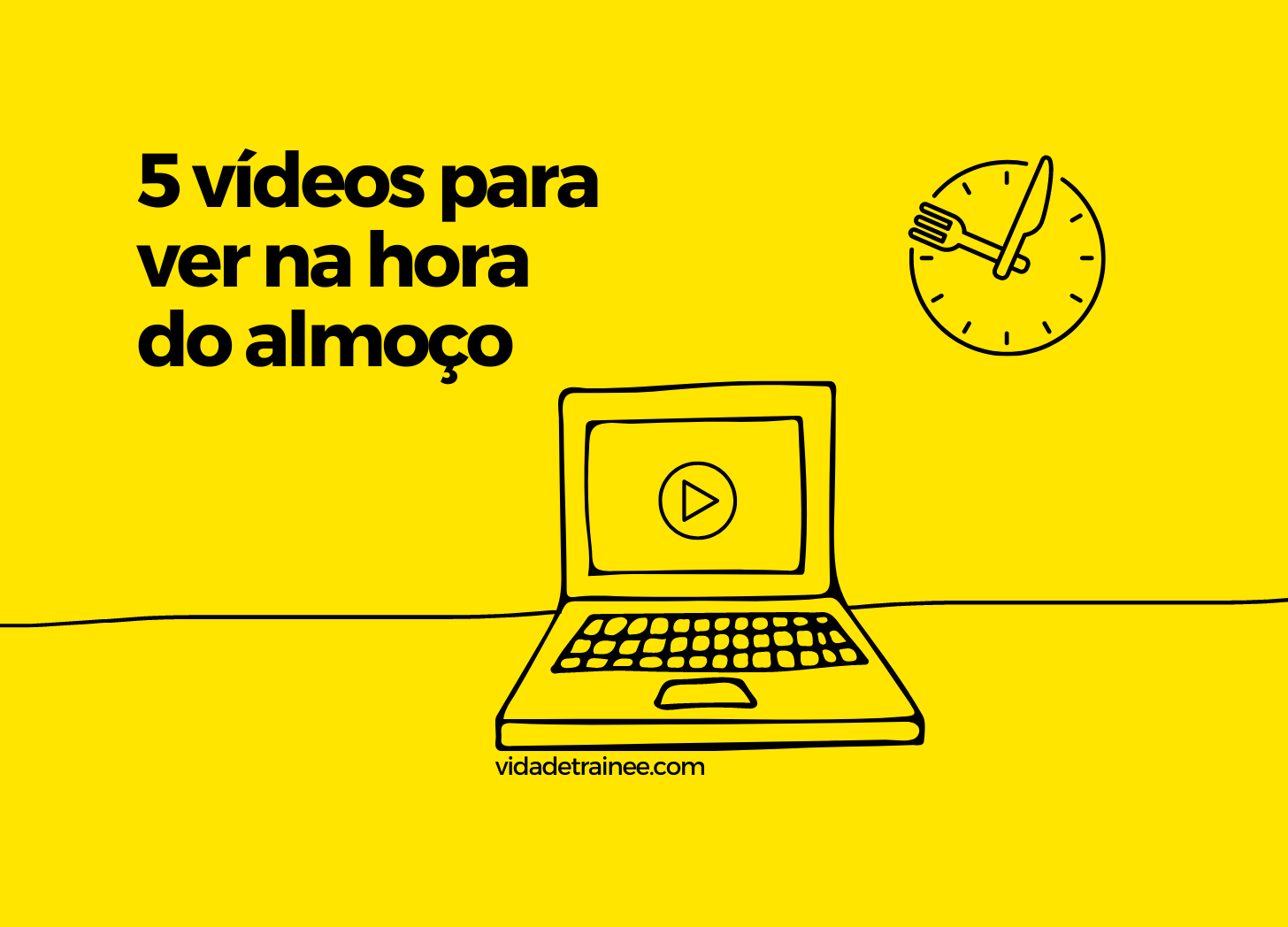 Ilustração em fundo amarelo toda em contornos na cor preta, sem preenchimentos. Laptop em cima de uma mesa com um botão de play na tela. Na parede, um relógio com talheres como ponteiros. Texto “5 vídeos para ver na hora do almoço. vidadetrainee.com”