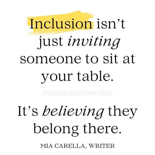 May be an image of text that says 'Inclusion isn't just inviting someone to sit at your table. @miacarellawriter It's believing they belong there. MIA CARELLA, WRITER'