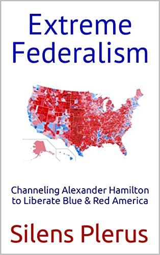 Extreme Federalism: Channeling Alexander Hamilton to Liberate Blue & Red America by [Silens Plerus]