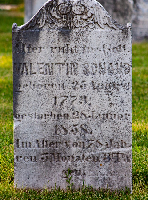 Grave with the inscription


Hier ruht in Gott
VALENTIN SCHAUB
geboren 25 August
1779,
gestorben 28 Januar
1858,
Im Alter von 78 Jahren 
5 Monaten 
3 Tagen.

