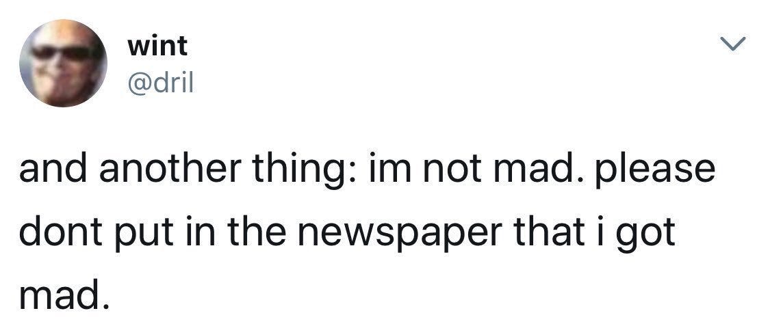 dril tweet: "and another thing: I'm not mad. Please don't put in the newspaper that I got mad."