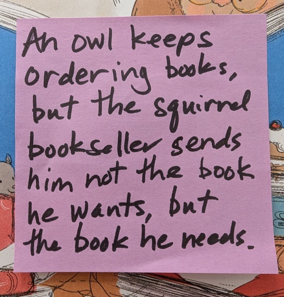 A sticky note that reads: "An owl keeps ordering books, but the squirrel bookseller sends him not the book he wants, but the book he needs."