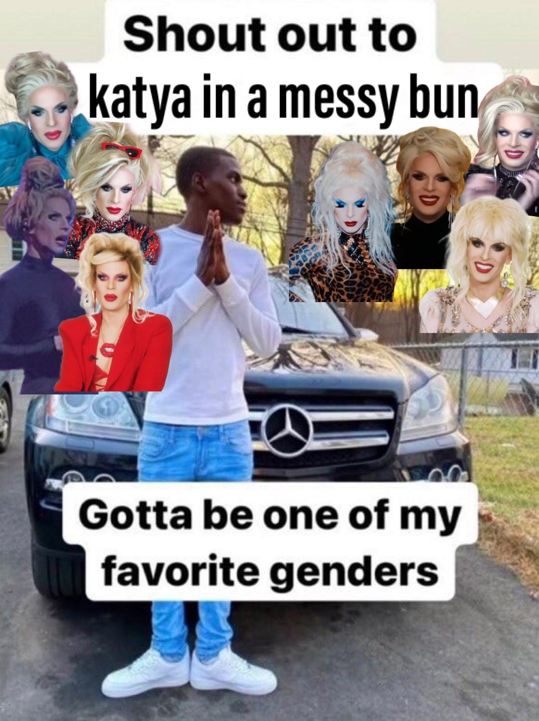 Meme that says "shoutout to Katya in a messy bun. Gotta be one of my favorite genders." The text overlays an image of a man making prayer hands in front of a car. Images of Katya surround him and the car.