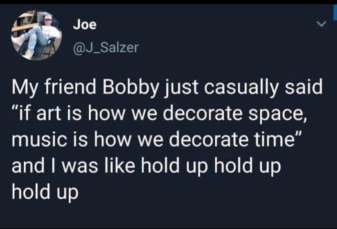 A tweet screenshot reads 

“My friend Bobby just casually said ‘if art is how we decorate space, music is how we decorate time’ and I was like hold up hold up hold up”