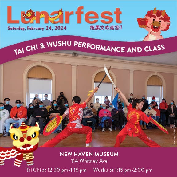 May be an image of 10 people and text that says 'Lunarfest Saturday, February 24, 2024 纽黑文欢迎您！ ΤΑΙ CHI& WUSHU PERFORMANCE AND CLASS CHI NEW HAVEN MUSEUM 114 Whitney Ave Tai Chi at 12:30 pm-1:15 pm Wushu at 1:15 pm-2:00 pm'