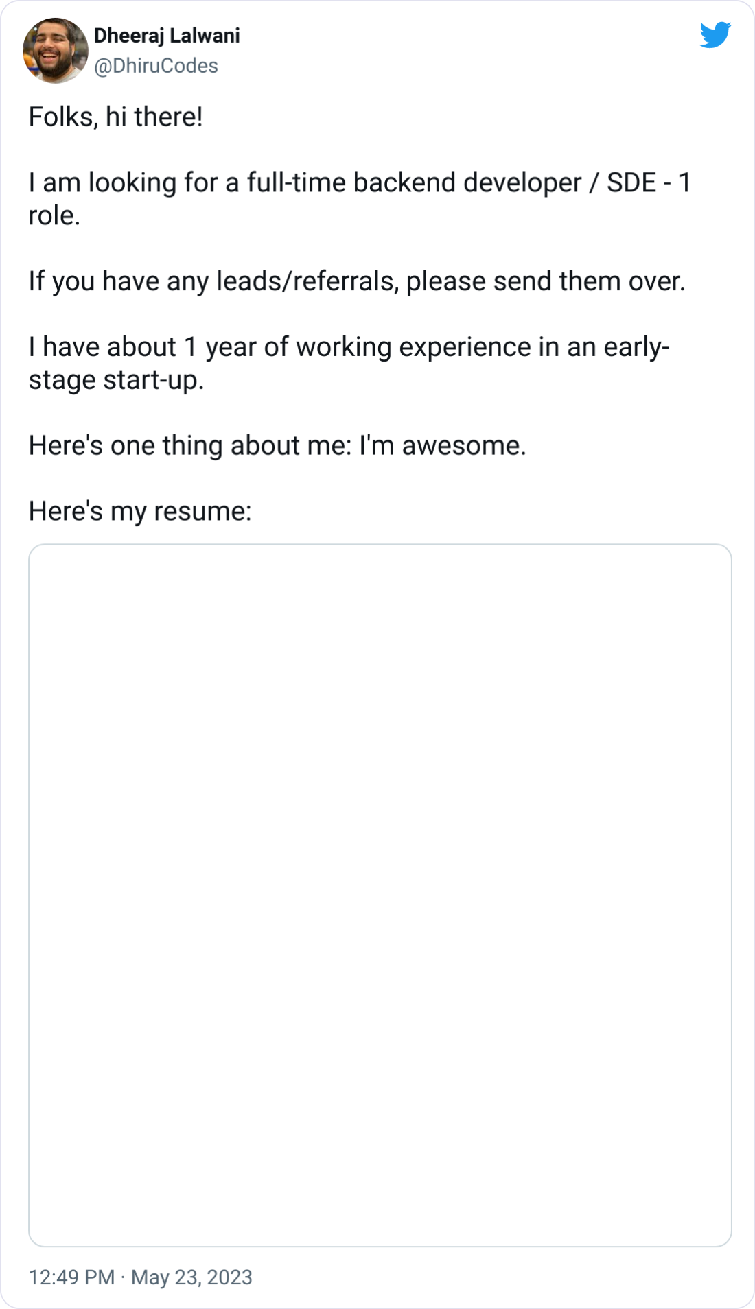  Dheeraj Lalwani @DhiruCodes Folks, hi there!  I am looking for a full-time backend developer / SDE - 1 role.  If you have any leads/referrals, please send them over.  I have about 1 year of working experience in an early-stage start-up.  Here's one thing about me: I'm awesome.  Here's my resume: