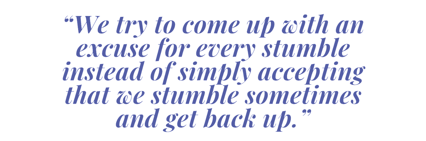 “We try to come up with an excuse for every stumble instead of simply accepting that we stumble sometimes and get back up.”