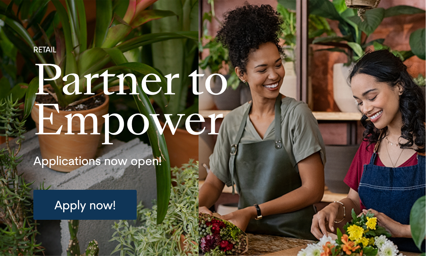 Two pictures: one is a picture of a plant on a gray brick surrounded by other plants, and the other is a picture of two women putting together bouquets in a flower shop. The picture has "Partner to Empower" on it and a call to action for people to apply now.