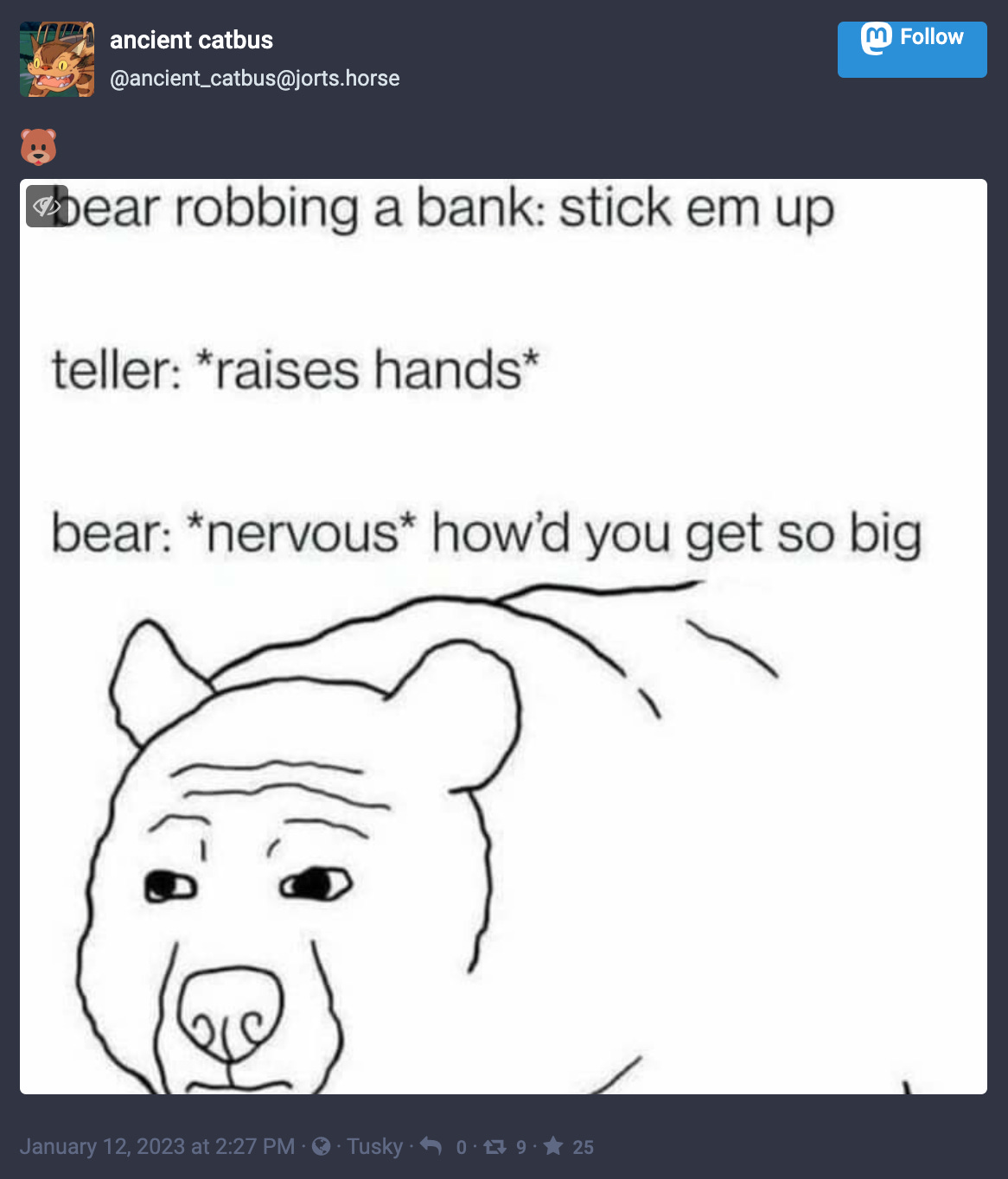 bear robbing a bank: stick em up. teller: *raises hands*. bear*nervous*: how’d you get so big? 