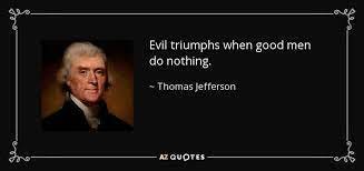 Thomas Jefferson quote: Evil triumphs when good men do nothing.