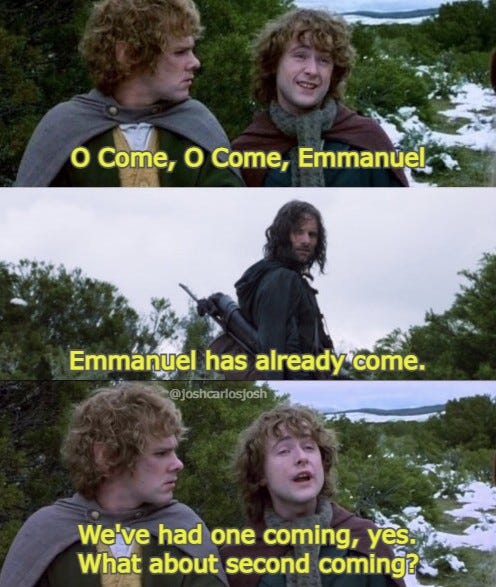 Pippin: o come o come Emmanuel
Aragorn: Emmanuel has already come
Pippin: we've had one coming, yes. What about second coming?