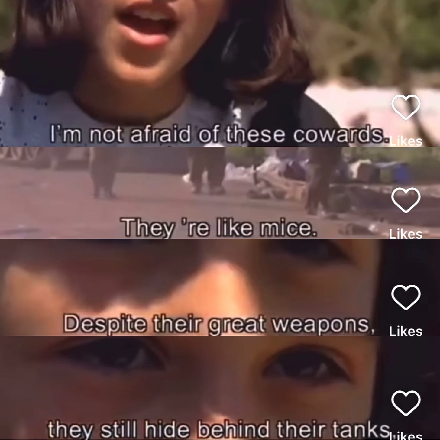 Split screenshots of a young Palestinian girl talking her shit about how the Israelis are cowards who hide behind their tanks. "they're like mice" she says.