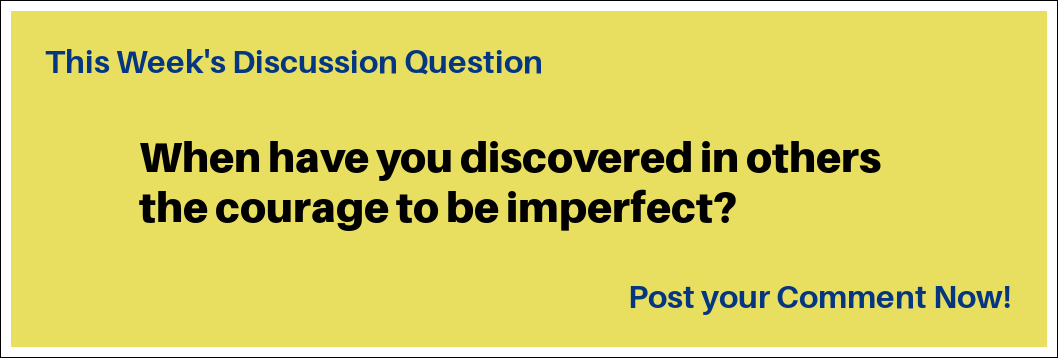 This week's discussion question: "When have you discovered in others the courage to be imperfect?"
