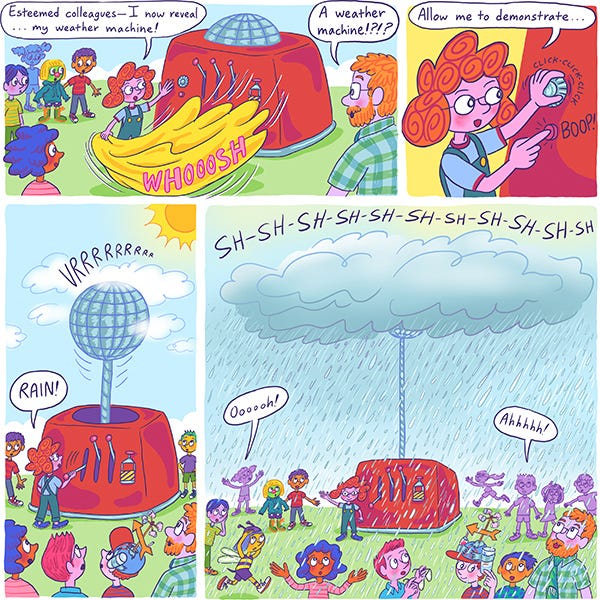 A girl pulls away a cloth revealing her science project to her schoolmates. It is a giant red maching. She says its a weather machine and the science teacher looks amazed. She pulls a lever and says, “Rain!” and the machine opens revealing a disco ball that rises into the sky. A grey cloud covers the ball and it starts to rain. Everyone is amazed.