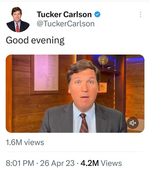 May be an image of 2 people and text that says 'Tucker Carlson @TuckerCarlson Good evening 1.6M views 8:01 PM 26 Apr 23 4.2M Views'
