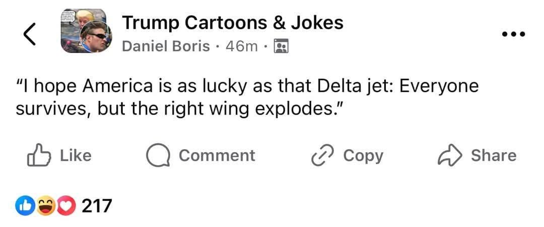 May be an image of ‎1 person and ‎text that says '‎Trump Cartoons & Jokes Daniel Boris 46m• " hope America is as lucky as that Delta jet: Everyone survives, but the the right wing explodes." Like Comment 217 ه opy Share‎'‎‎