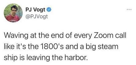 May be an image of 1 person and text that says 'PJ Vogt @PJVogt Waving at the end of every Zoom call like it's the 1800's and a big steam ship is leaving the harbor.'