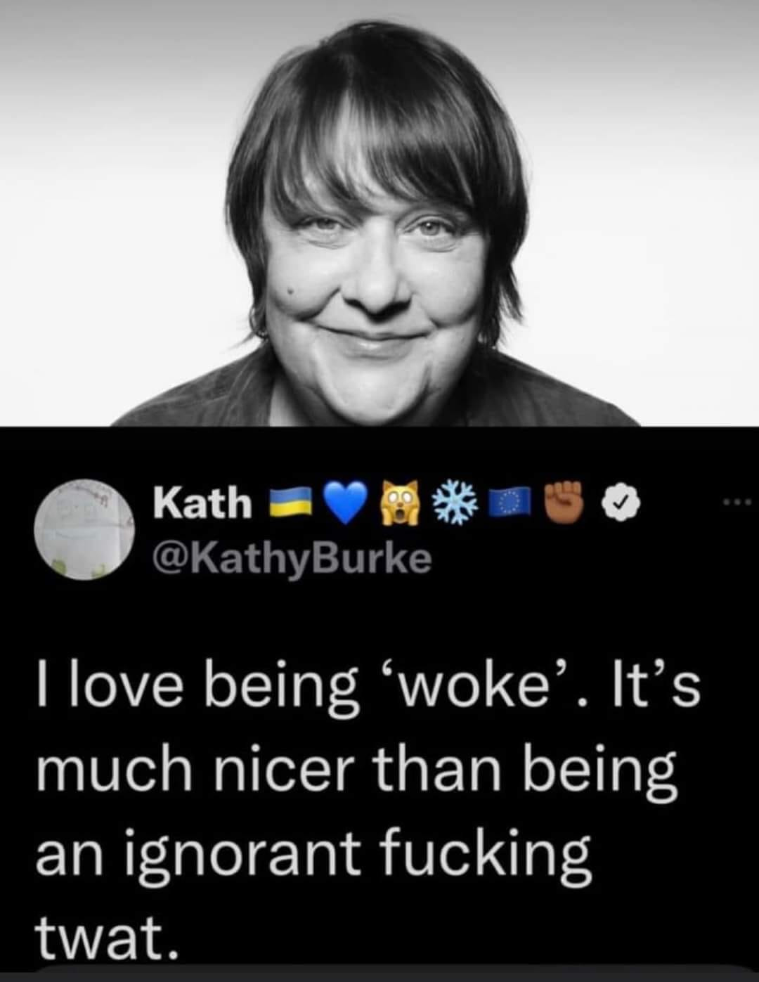 May be an image of text that says "Kath @Kathy Burke I love being 'woke'.. It's much nicer than being an ignorant fucking twat."