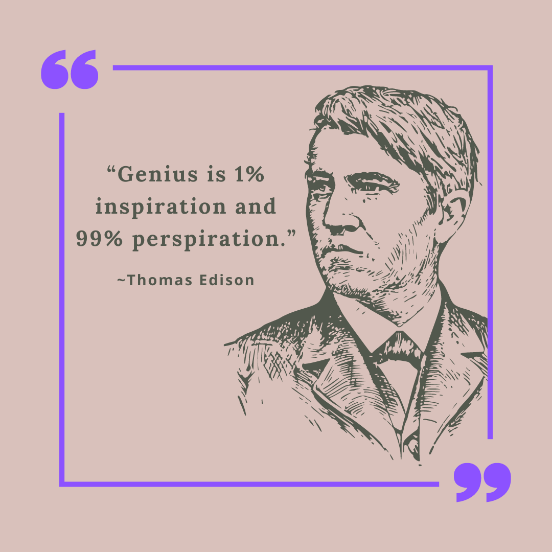 "Genius is 1% inspiration and 99% perspiration." ~Thomas Edison