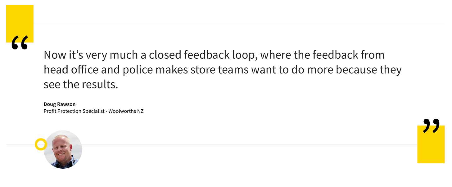 Quote from Doug Rawson at Woolworths supermarket: “Now it’s very much a closed feedback loop, where the feedback from head office and police makes store teams want to do more because they see the results”