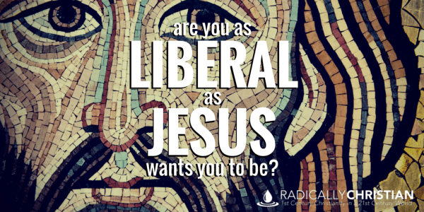 Are you as liberal as Jesus wants you to be?