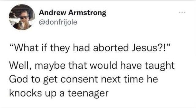 Social media post that says "What if they had aborted Jesus?!" Maybe that would have taught god to get consent next time he knocks up a teenager.