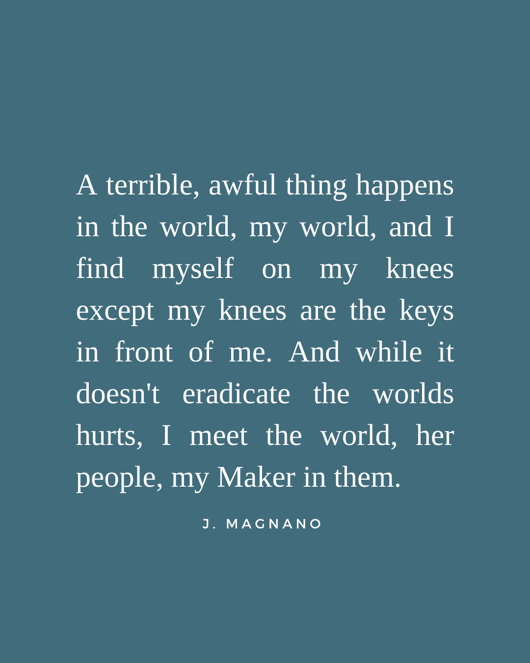 A terrible, awful thing happens in the world, my world, and I find myself on my knees except my knees are the keys in front of me. And while it (writing) doesn't eradicate the worlds hurts, I meet the world, her people, my Maker in them.