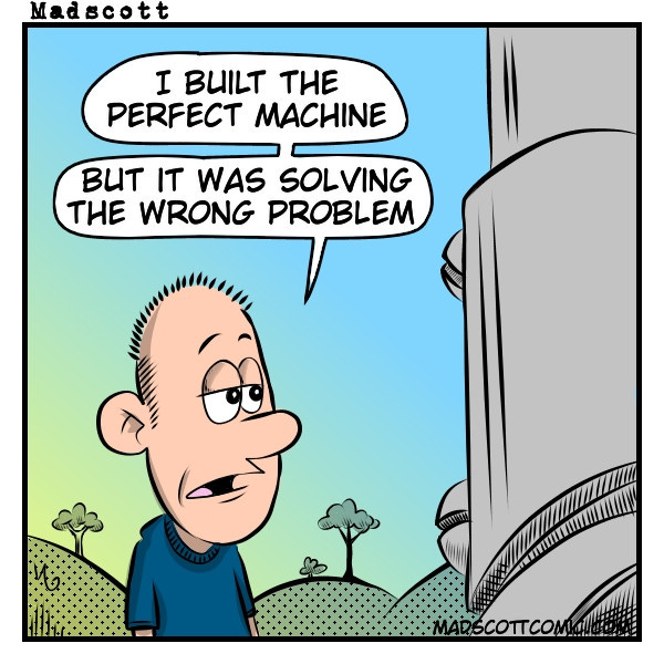 Comic strip: Young man says "I built the perfect machine but it solved the wrong problem"