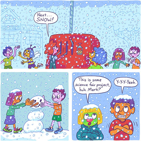 Marsha turns on another lever in her science project, a weather machine and it starts to snow in the playground. Kids dressed in summer clothes make a snowman. Mark and Zark are shivering. Zark says this is some science fair project. Mark says Y-y-y-yeah!