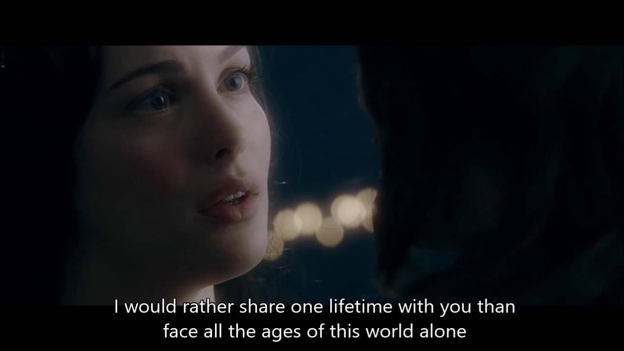 Arwen saying "I would rather share one lifetime with you than face all the ages of this world alone"