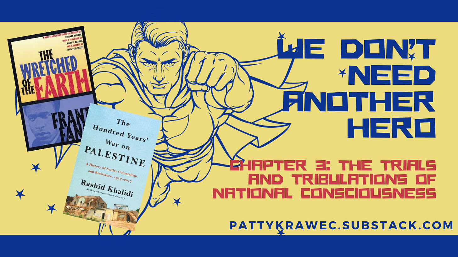 blue line drawing of a caped male superhero seen head on. yellow background. images of The Wretched of the Earth and The Hundred Years War on Palestine to the left. "We Don't Need Another Hero" in bold text. Chapter 3: the trials and tribulations of national consciousness in smaller red text.  pattykrawec.substack.com