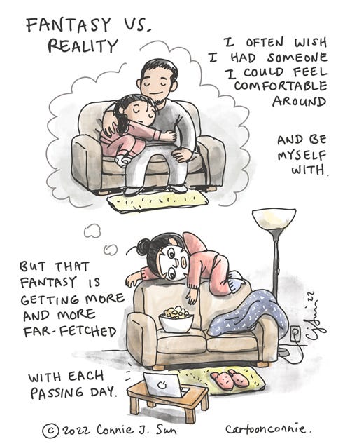 Fantasy Versus Reality Two-panel borderless comic, titled "Fantasy Vs. Reality," in which a girl with a braid imagines being in a relationship. Panel 1 shows a thought cloud of the girl snuggling on a couch with her arms around a hot guy. The thought bubble leads into the second panel, which shows the girl's reality, sprawled out on the couch, alone, with snacks and a creepy sheet mask on, probably watching k-dramas on her laptop. Caption reads, "I often wish I had someone I could feel comfortable around and be myself with...but the fantasy is getting more and more far-fetched with each passing day." Autobio webcomic comic strip humor by Connie Sun, cartoonconnie