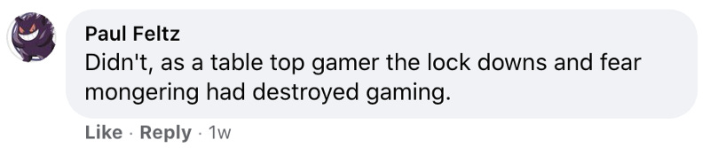 Didn’t, as a table top gamer the lock downs and fear mongering had destroyed gaming.