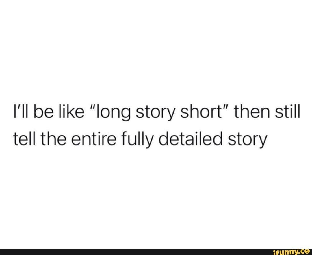 I'll be like "long story short" then still tell the entire fully detailed  story - seo.title | Long story short, Story, Ifunny