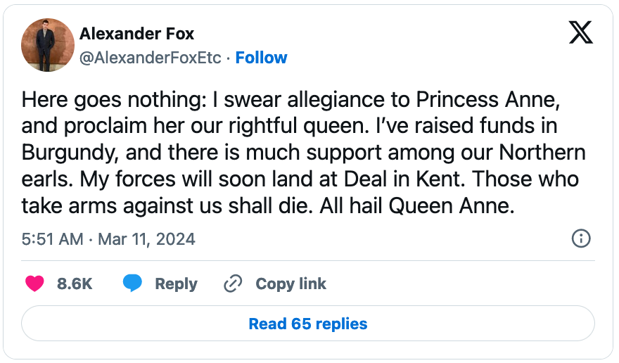 March 11, 2024 tweet from Alexander Fox reading, "Here goes nothing: I swear allegiance to Princess Anne, and proclaim her our rightful queen. I’ve raised funds in Burgundy, and there is much support among our Northern earls. My forces will soon land at Deal in Kent. Those who take arms against us shall die. All hail Queen Anne."