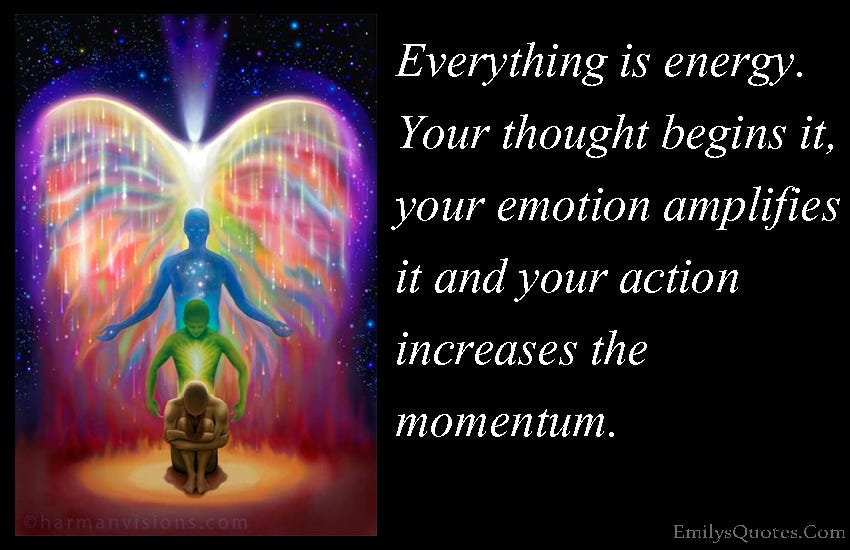 Everything is energy. Your thought begins it, your emotion amplifies it ...