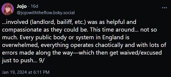 ...involved (landlord, bailiff, etc.) was as helpful and compassionate as they could be. This time around... not so much. Every public body or system in England is overwhelmed, everything operates chaotically and with lots of errors made along the way—which then get waived/excused just to push... 9/