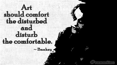 Art should comfort the disturbed and disturb the comfortable. ~ Banksy ...