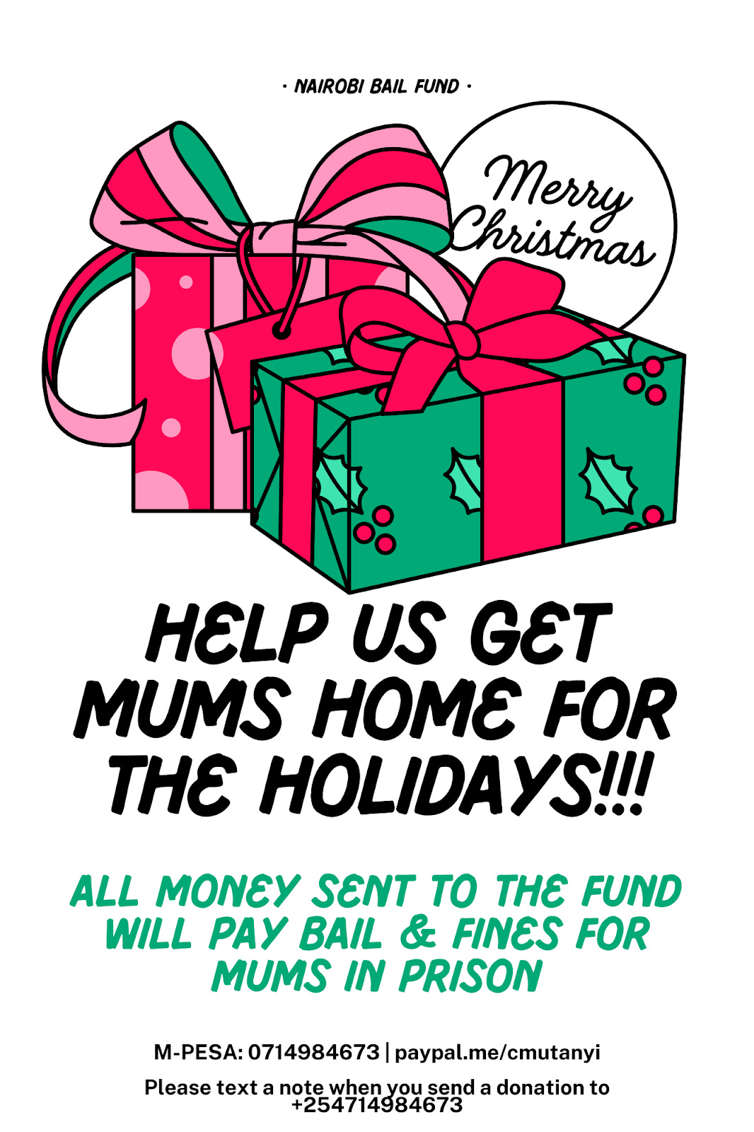 Poster with white background with pink and green gift boxes with bows in those colours.  Above the boxes, it reads "Nairobi Bail Fund"  Below the boxes, it reads:  HELP US GET MUMS HOME FOR THE HOLIDAYS!!!  ALL MONEY SENT TO THE FUND WILL PAY BAIL & FINES FOR MUMS IN PRISON  M-PESA: 0714984673 | paypal.me/cmutanyi  Please text a note when you send a donation to +254714984673