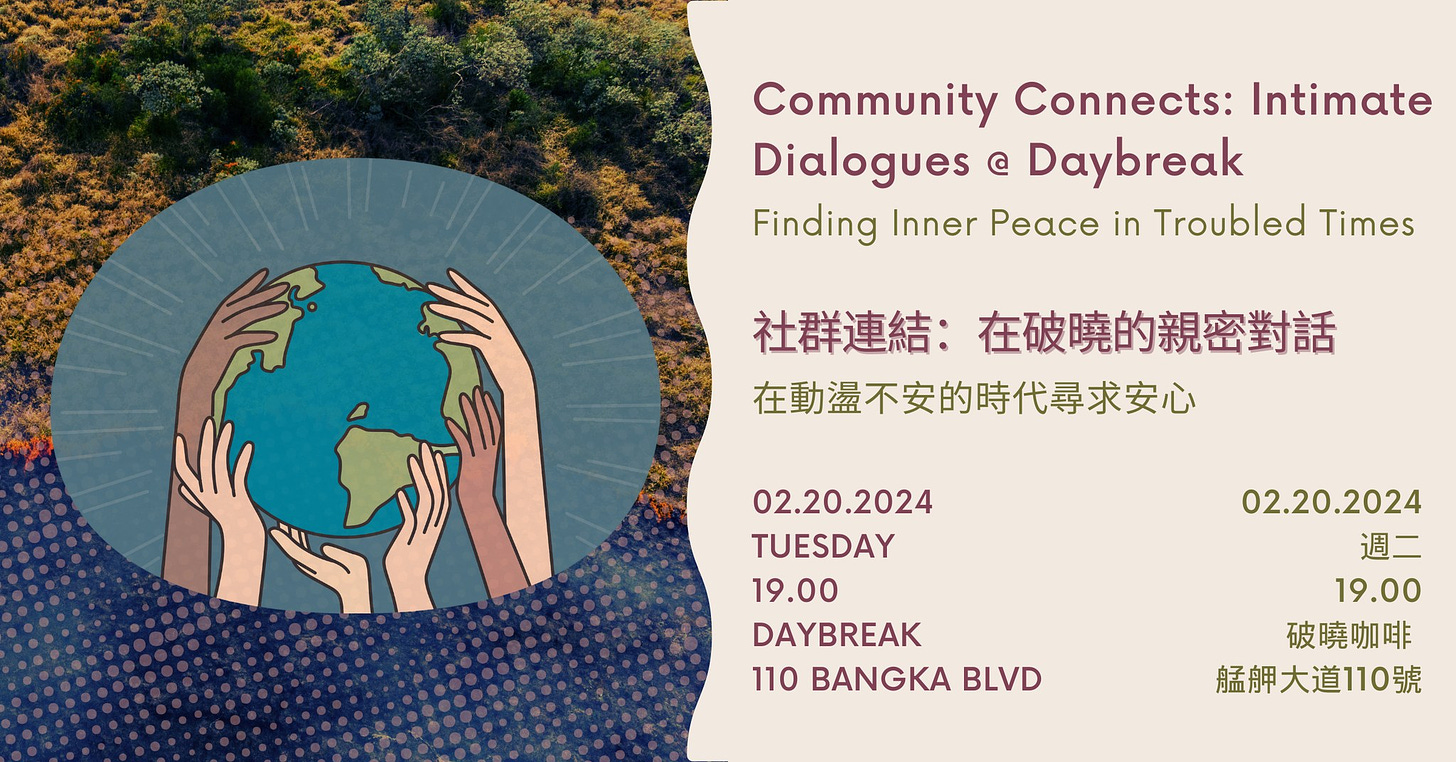 May be a graphic of text that says 'Community Connects: Intimate Dialogues @ Daybreak Finding| in Troubled Finding Inner Peace 社群連結： 在破曉的親密對話 在動盪不安的時代尋求安心 02.20.2024 TUESDAY 19.00 DAYBREAK 110 BANGKA BLVD 02.20.2024 週二 19.00 破曉咖啡 艦押大道110號'