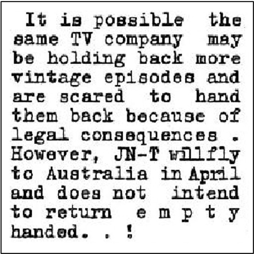 Fanzine cutting suggesting a TV company (ABC) may be holding back missing episodes for fear of legal consequences and that JNT would be visiting Australia and “does not intend to return empty handed”.