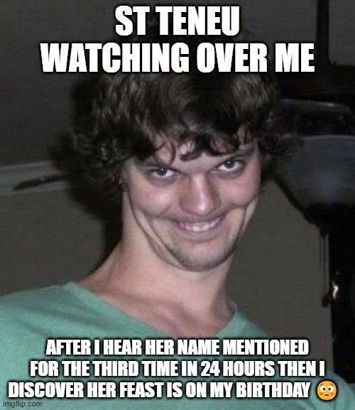 creepy guy meme. Meme text says: St. Teneu watching over me... after I hear her name mentioned for the third time in 24 hours then discover her feast is on my birthday.