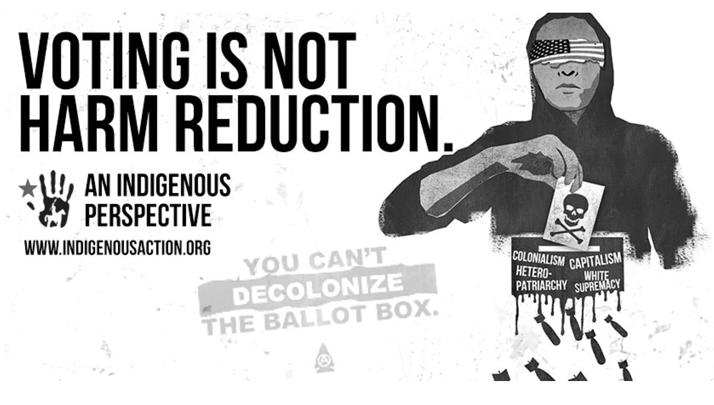 Voting is not harm reduction. An indigenous perspective. www.indigenousaction.org. You can't decolonize the ballot box. 