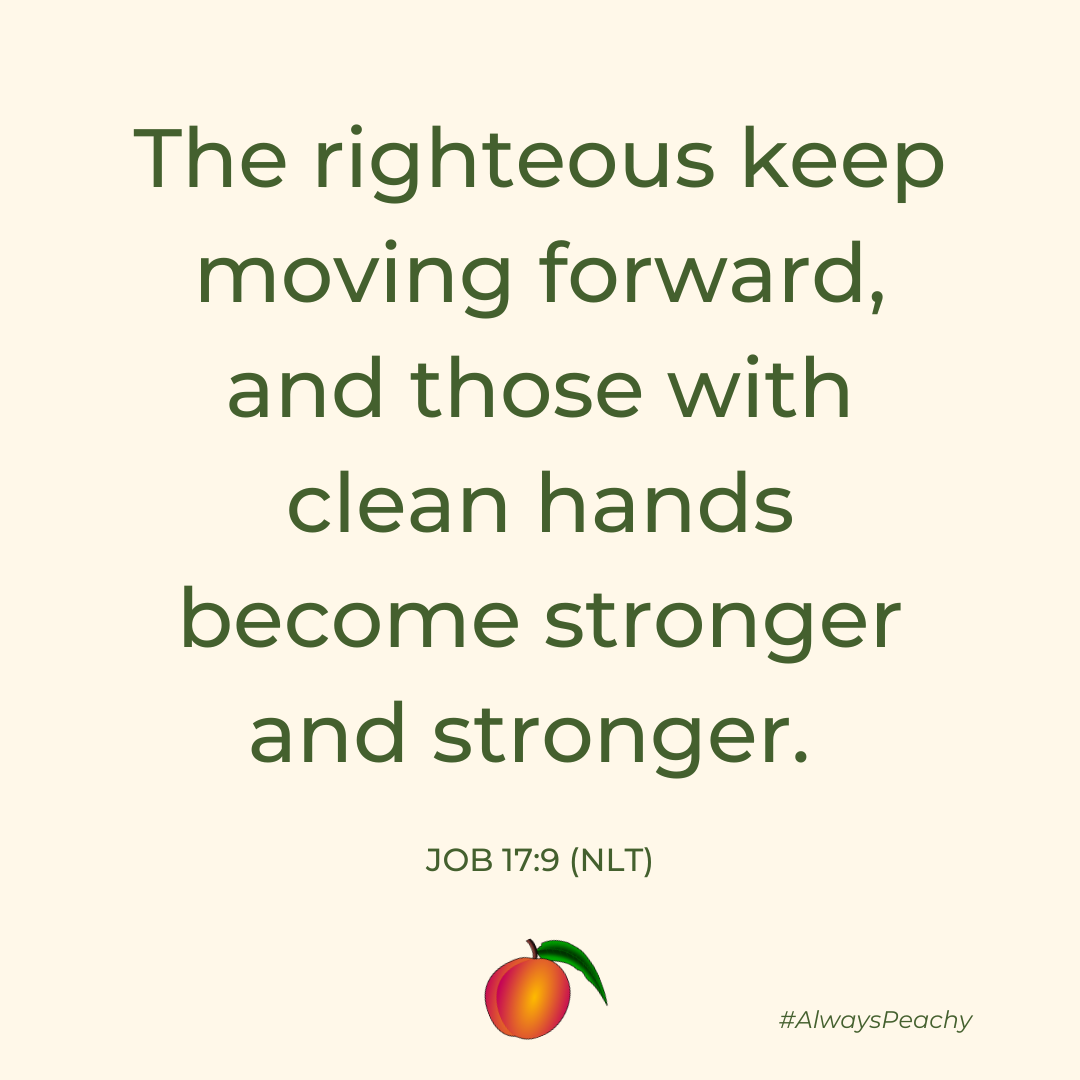 The righteous keep moving forward, and those with clean hands become stronger and stronger. (Job 17:9)