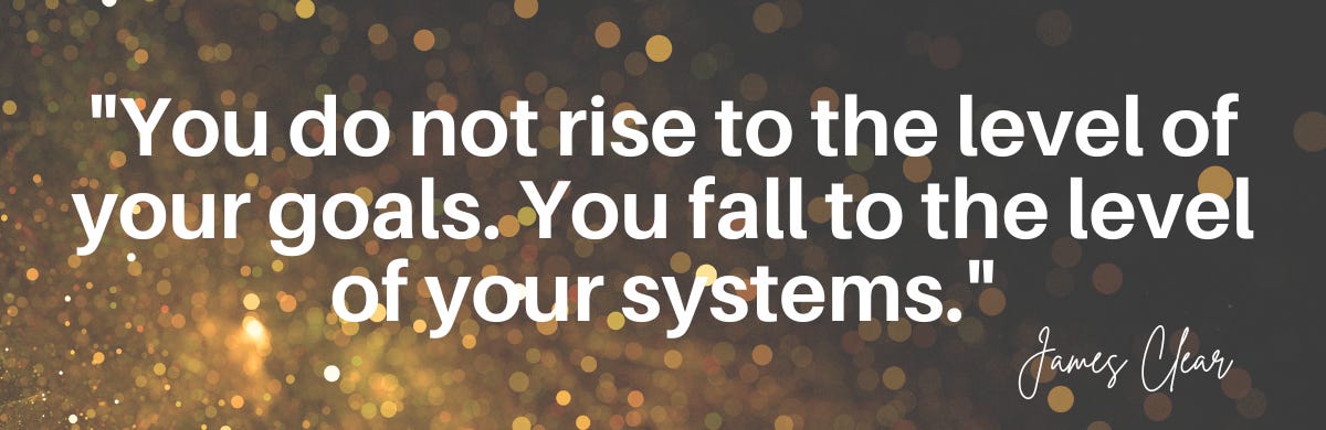 "You do not rise to the level of your goals. You fall to the level of your systems."