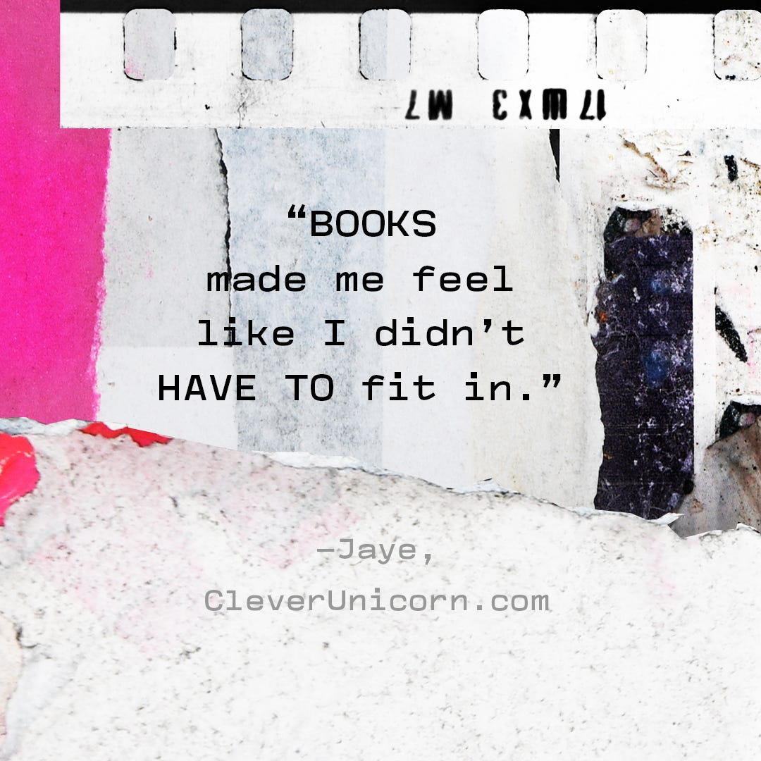 Quote: "Books made me feel like I didn't HAVE TO fit in." ~Jaye, CleverUnicorn.com